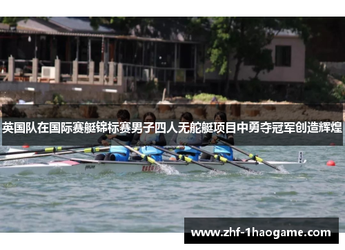 英国队在国际赛艇锦标赛男子四人无舵艇项目中勇夺冠军创造辉煌 英国队在国际赛艇锦标赛男子四人无舵艇项目中勇夺冠军创造辉煌
