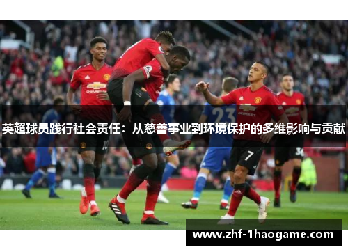 英超球员践行社会责任:从慈善事业到环境保护的多维影响与贡献 英超球员践行社会责任:从慈善事业到环境保护的多维影响与贡献