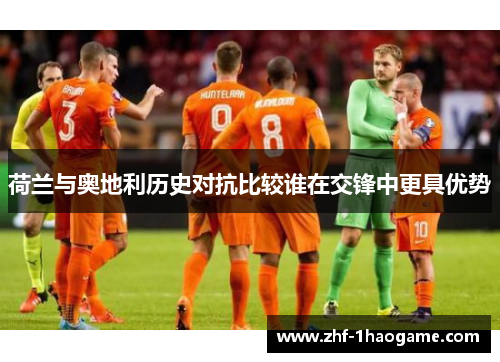 荷兰与奥地利历史对抗比较谁在交锋中更具优势 荷兰与奥地利历史对抗比较谁在交锋中更具优势