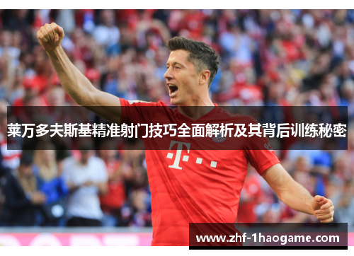 莱万多夫斯基精准射门技巧全面解析及其背后训练秘密