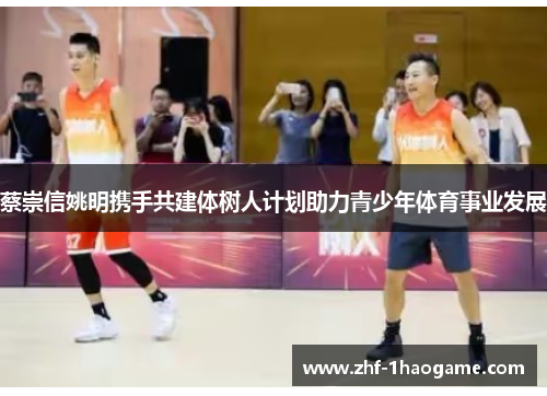 蔡崇信姚明携手共建体树人计划助力青少年体育事业发展