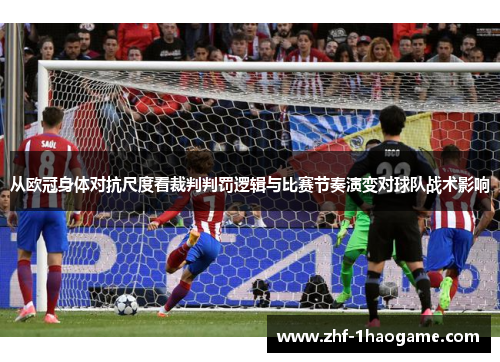 从欧冠身体对抗尺度看裁判判罚逻辑与比赛节奏演变对球队战术影响 从欧冠身体对抗尺度看裁判判罚逻辑与比赛节奏演变对球队战术影响
