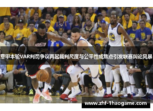 意甲本轮VAR判罚争议再起裁判尺度与公平性成焦点引发联赛舆论风暴