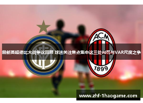 最新英超德比大战争议回顾 球迷关注焦点集中这三处判罚与VAR尺度之争 最新英超德比大战争议回顾 球迷关注焦点集中这三处判罚与VAR尺度之争