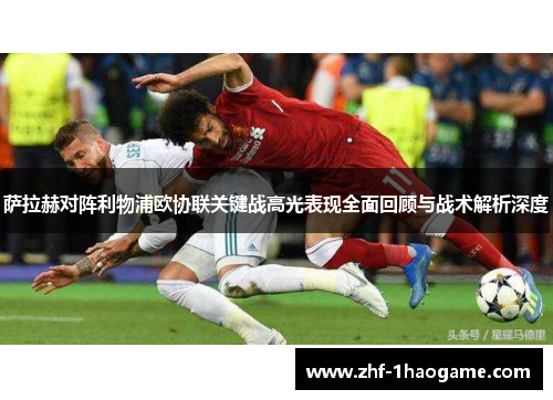 萨拉赫对阵利物浦欧协联关键战高光表现全面回顾与战术解析深度 萨拉赫对阵利物浦欧协联关键战高光表现全面回顾与战术解析深度
