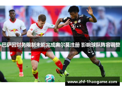 巴萨因财务限制未能完成奥尔莫注册 影响球队阵容调整 巴萨因财务限制未能完成奥尔莫注册 影响球队阵容调整