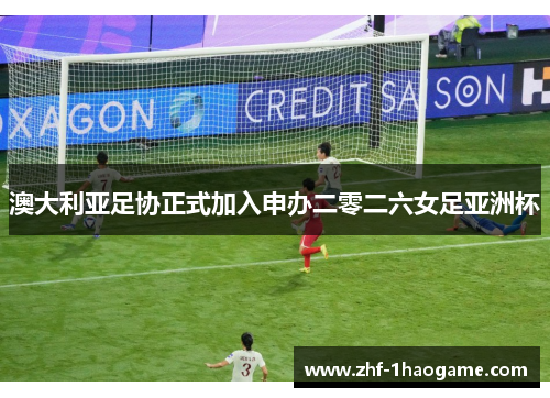 澳大利亚足协正式加入申办二零二六女足亚洲杯 澳大利亚足协正式加入申办二零二六女足亚洲杯