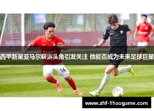 西甲新星亚马尔崭露头角引发关注 他能否成为未来足球巨星 西甲新星亚马尔崭露头角引发关注 他能否成为未来足球巨星