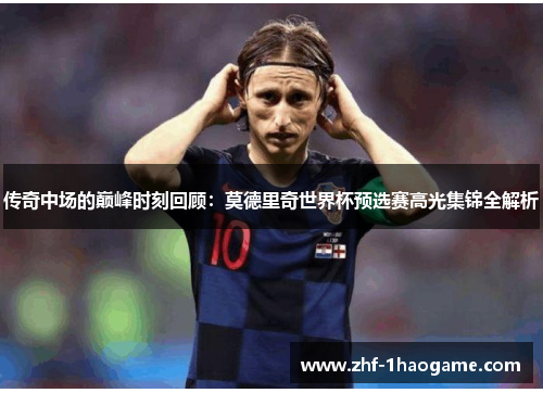 传奇中场的巅峰时刻回顾：莫德里奇世界杯预选赛高光集锦全解析