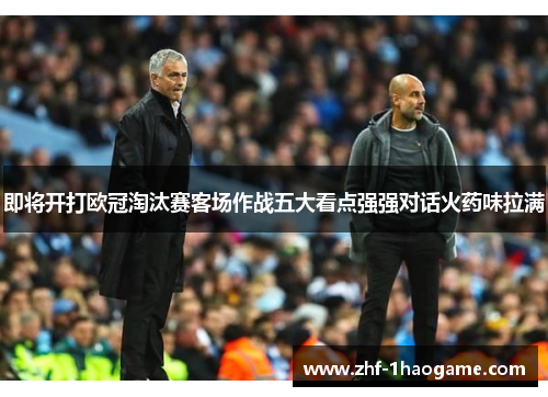 即将开打欧冠淘汰赛客场作战五大看点强强对话火药味拉满