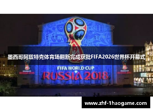 墨西哥阿兹特克体育场翻新完成获批FIFA2026世界杯开幕式
