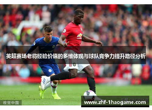 英超赛场老将经验价值的多维体现与球队竞争力提升路径分析 英超赛场老将经验价值的多维体现与球队竞争力提升路径分析