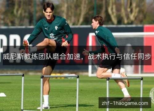 威尼斯教练团队磨合加速,战术执行与信任同步 威尼斯教练团队磨合加速,战术执行与信任同步